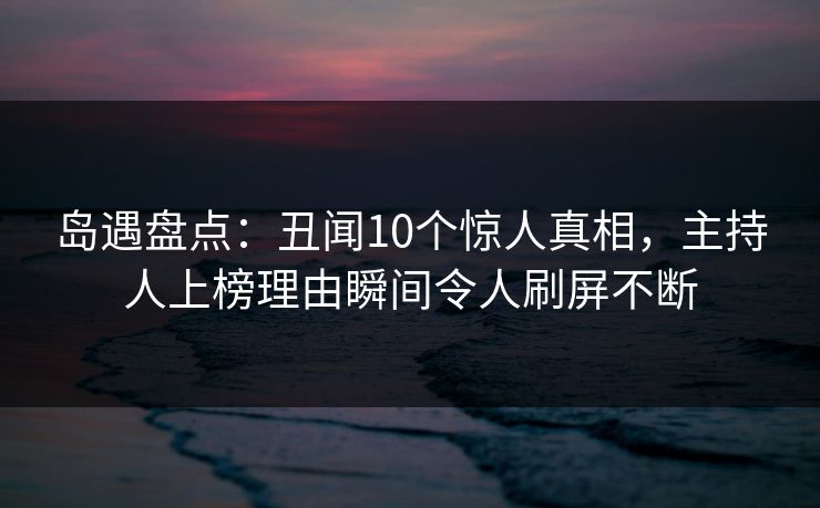 岛遇盘点:丑闻10个惊人真相,主持人上榜理由瞬间令人刷屏不断 岛遇盘点:丑闻10个惊人真相,主持人上榜理由瞬间令人刷屏不断