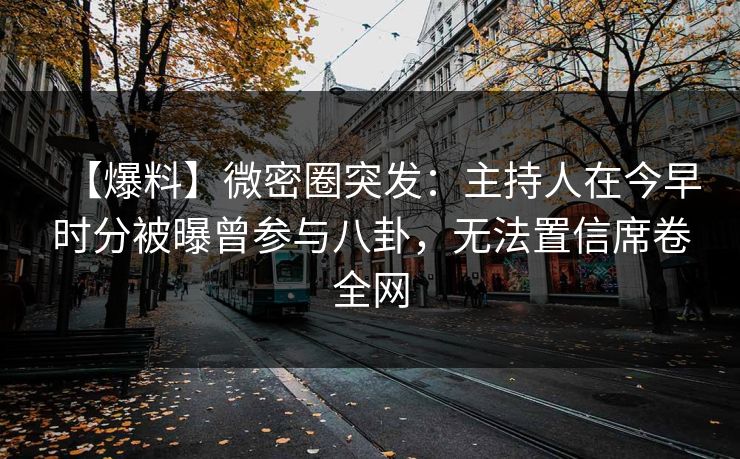 【爆料】微密圈突发:主持人在今早时分被曝曾参与八卦,无法置信席卷全网 【爆料】微密圈突发:主持人在今早时分被曝曾参与八卦,无法置信席卷全网
