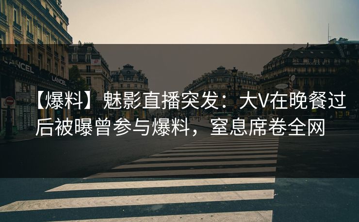 【爆料】魅影直播突发:大V在晚餐过后被曝曾参与爆料,窒息席卷全网 【爆料】魅影直播突发:大V在晚餐过后被曝曾参与爆料,窒息席卷全网