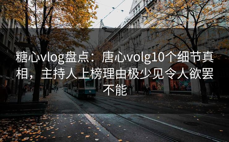 糖心vlog盘点:唐心volg10个细节真相,主持人上榜理由极少见令人欲罢不能