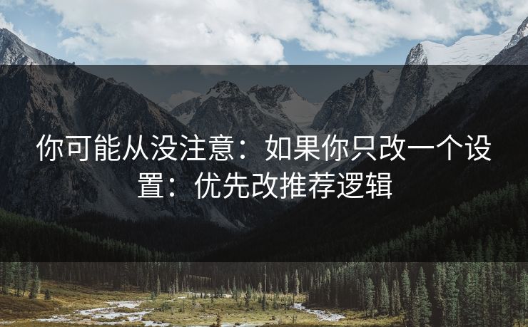 你可能从没注意：如果你只改一个设置：优先改推荐逻辑
