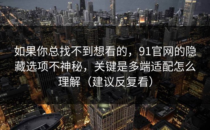 如果你总找不到想看的，91官网的隐藏选项不神秘，关键是多端适配怎么理解（建议反复看）