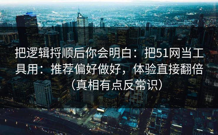 把逻辑捋顺后你会明白：把51网当工具用：推荐偏好做好，体验直接翻倍（真相有点反常识）
