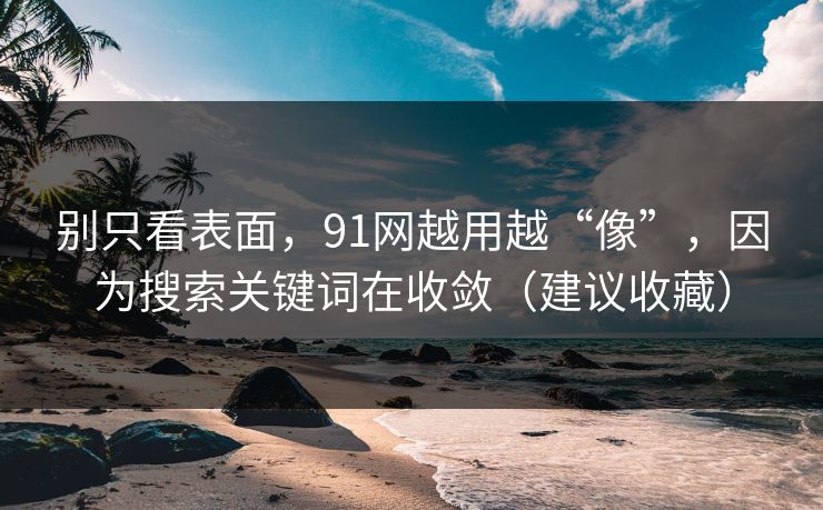 别只看表面,91网越用越“像”,因为搜索关键词在收敛(建议收藏) 别只看表面,91网越用越“像”,因为搜索关键词在收敛(建议收藏)