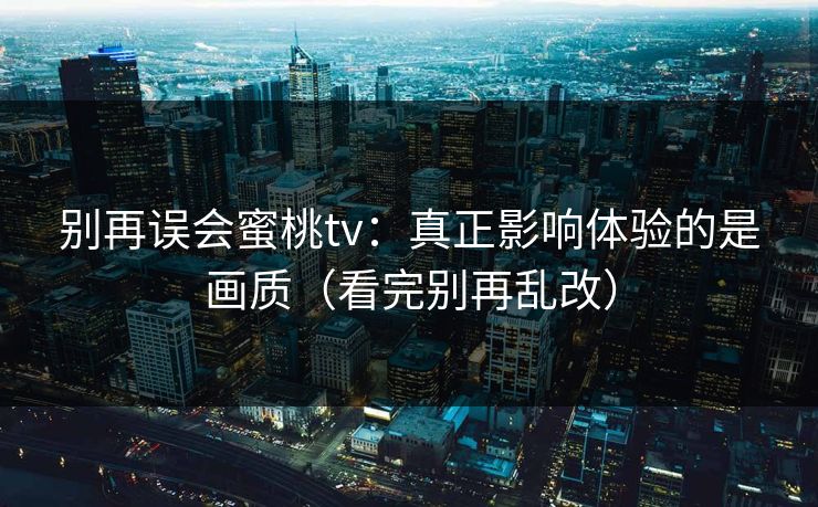 别再误会蜜桃tv：真正影响体验的是画质（看完别再乱改）