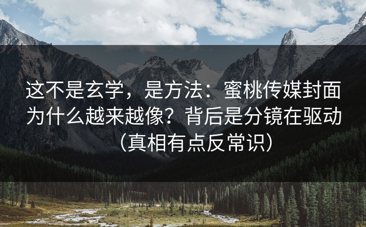 这不是玄学，是方法：蜜桃传媒封面为什么越来越像？背后是分镜在驱动（真相有点反常识）