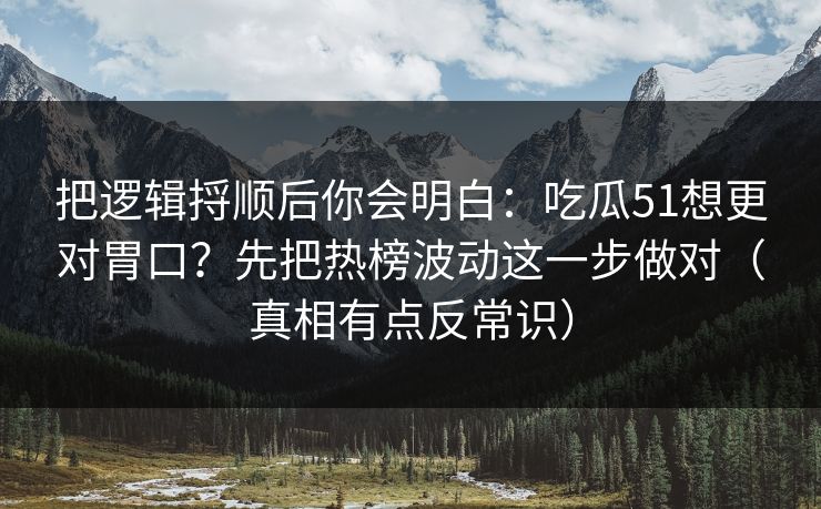 把逻辑捋顺后你会明白：吃瓜51想更对胃口？先把热榜波动这一步做对（真相有点反常识）