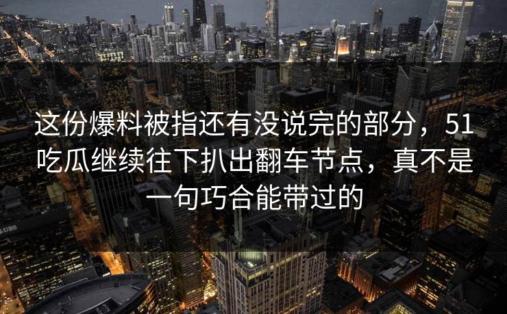 这份爆料被指还有没说完的部分,51吃瓜继续往下扒出翻车节点,真不是一句巧合能带过的 这份爆料被指还有没说完的部分,51吃瓜继续往下扒出翻车节点,真不是一句巧合能带过的