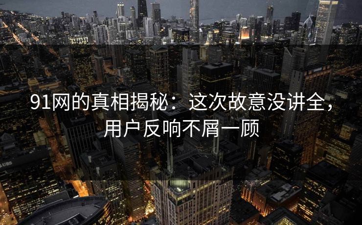 91网的真相揭秘:这次故意没讲全,用户反响不屑一顾 91网的真相揭秘:这次故意没讲全,用户反响不屑一顾